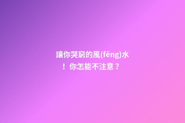 讓你哭窮的風(fēng)水！你怎能不注意？